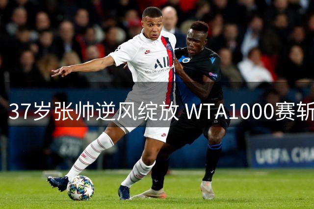 37岁张帅逆风绽放 WTA1000赛斩获惊艳表现